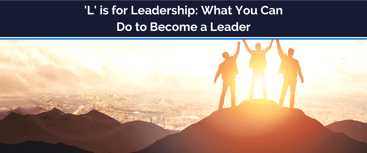'L' is for Leadership: What You Can Do to Become a Leader